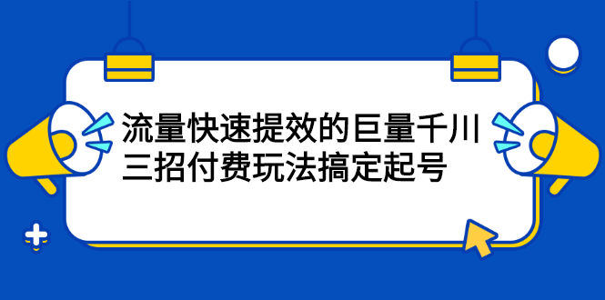 流量快速提效的巨量千川,三招付费玩法搞定起号网创吧-网创项目资源站-副业项目-创业项目-搞钱项目网创吧