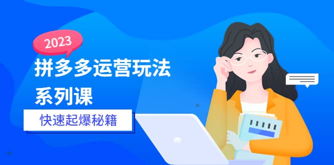 2023拼多多运营-玩法系列课—-快速起爆秘籍【更新-25节课】武野创库-网创项目资源站-副业项目-创业项目-搞钱项目武野创库