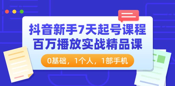 抖音新手7天起号课程：百万播放实战精品课，0基础，1个人，1部手机网创吧-网创项目资源站-副业项目-创业项目-搞钱项目武野创库