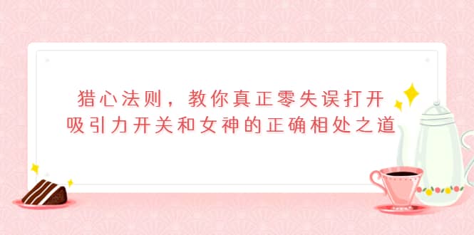 猎心法则,教你真正零失误打开吸引力开关和女神的正确相处之道网创吧-网创项目资源站-副业项目-创业项目-搞钱项目网创吧