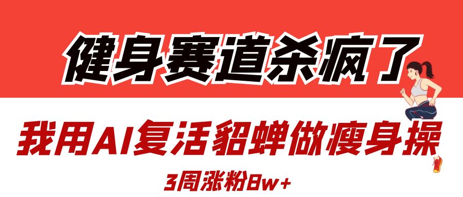 健身赛道杀疯了？我用AI复活貂蝉做瘦身操，3周涨粉8W武野创库-网创项目资源站-副业项目-创业项目-搞钱项目武野创库