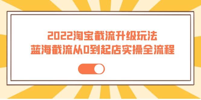 2022淘宝截流升级玩法:蓝海截流从0到起店实操全流程 价值千元网创吧-网创项目资源站-副业项目-创业项目-搞钱项目网创吧