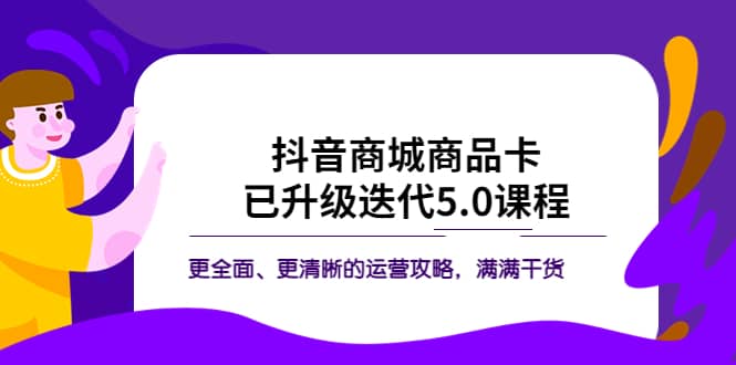 抖音商城商品卡·已升级迭代5.0课程：更全面、更清晰的运营攻略，满满干货网创吧-网创项目资源站-副业项目-创业项目-搞钱项目武野创库