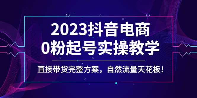2023抖音电商0粉起号实操教学，直接带货完整方案，自然流量天花板武野创库-网创项目资源站-副业项目-创业项目-搞钱项目武野创库