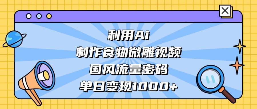 利用Ai制作，食物微雕视频，国风流量密码，单日变现1000+网创吧-网创项目资源站-副业项目-创业项目-搞钱项目网创吧
