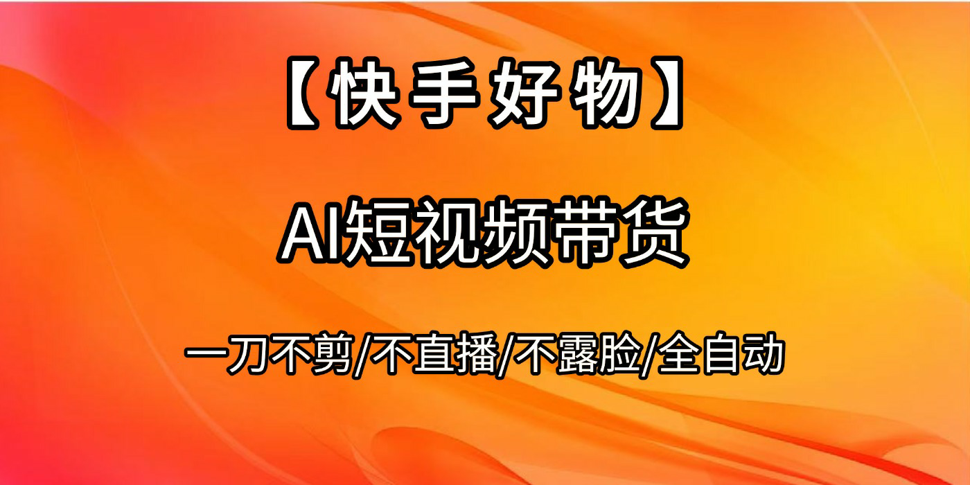 【快手好物】AI短视频带货,全自动搬运拼接武野创库-网创项目资源站-副业项目-创业项目-搞钱项目武野创库