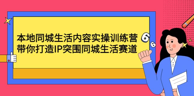 本地同城生活内容实操训练营:带你打造IP突围同城生活赛道网创吧-网创项目资源站-副业项目-创业项目-搞钱项目网创吧