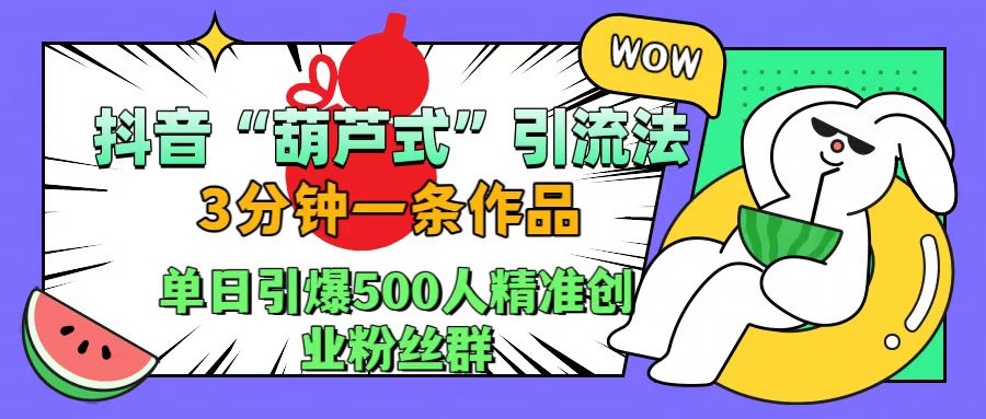 抖音“葫芦式”引流法,三分钟一条作品,单日引爆抖音500人精准创业粉丝群武野创库-网创项目资源站-副业项目-创业项目-搞钱项目武野创库