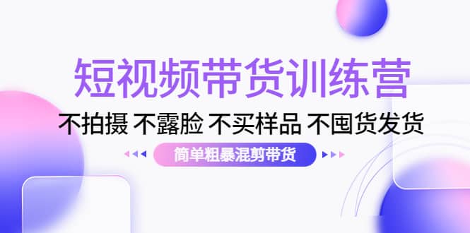 短视频带货训练营:不拍摄 不露脸 不买样品 不囤货发货 简单粗暴混剪带货网创吧-网创项目资源站-副业项目-创业项目-搞钱项目网创吧