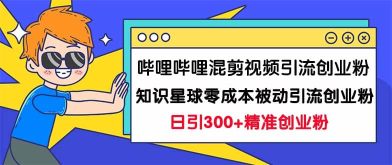 哔哩哔哩混剪视频引流创业粉日引300+知识星球零成本被动引流创业粉一天300+武野创库-网创项目资源站-副业项目-创业项目-搞钱项目武野创库