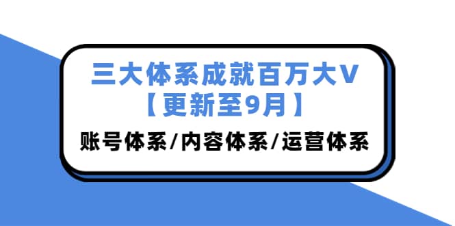 三大体系成就百万大V【更新至9月】，账号体系/内容体系/运营体系 (26节课)网创吧-网创项目资源站-副业项目-创业项目-搞钱项目武野创库