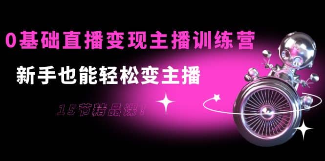 0基础直播变现主播训练营:新手也能轻松变主播,15节精品课网创吧-网创项目资源站-副业项目-创业项目-搞钱项目网创吧