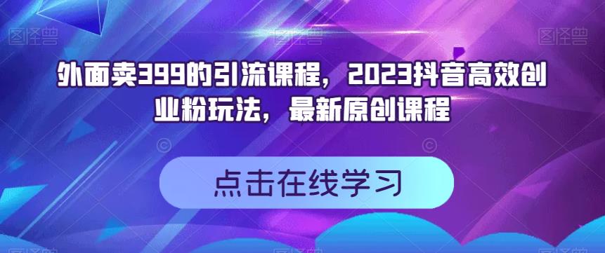 外面卖399的引流课程，2023抖音高效创业粉玩法，最新原创课程网创吧-网创项目资源站-副业项目-创业项目-搞钱项目武野创库
