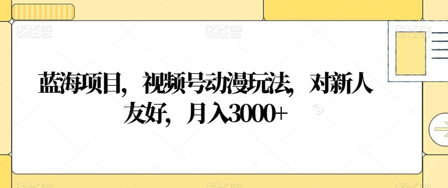 视频号动漫玩法,对新人友好,月入3000+,蓝海项目武野创库-网创项目资源站-副业项目-创业项目-搞钱项目武野创库