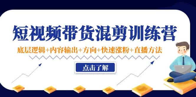 短视频带货混剪训练营：底层逻辑+内容输出+方向+快速涨粉+直播方法！武野创库-网创项目资源站-副业项目-创业项目-搞钱项目武野创库