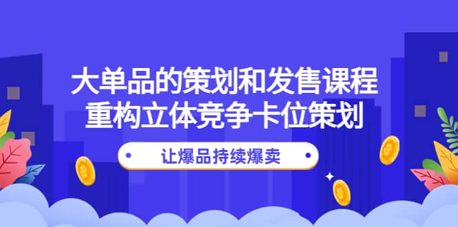 大单品的策划和发售课程：重构立体竞争卡位策划，让爆品持续爆卖武野创库-网创项目资源站-副业项目-创业项目-搞钱项目武野创库