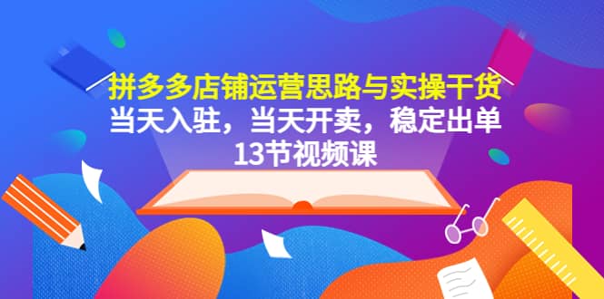 拼多多店铺运营思路与实操干货,当天入驻,当天开卖,稳定出单(13节课)网创吧-网创项目资源站-副业项目-创业项目-搞钱项目网创吧