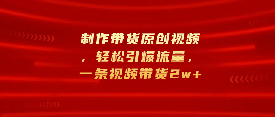 制作带货原创视频，轻松引爆流量，一条视频带货2w+武野创库-网创项目资源站-副业项目-创业项目-搞钱项目武野创库