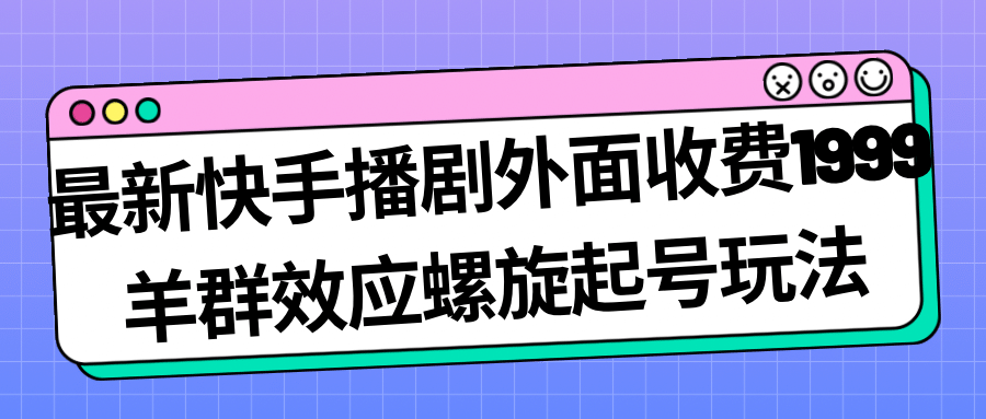 最新快手播剧外面收费1999羊群效应螺旋起号玩法配合流量日入几百完全没问题武野创库-网创项目资源站-副业项目-创业项目-搞钱项目武野创库