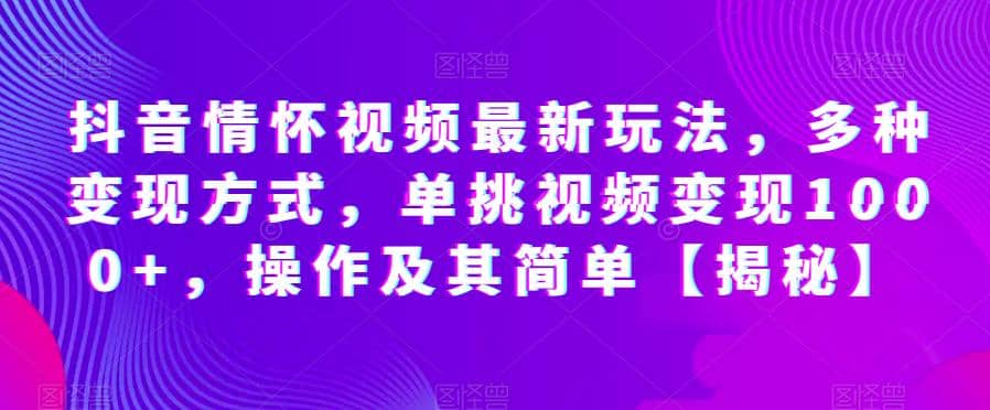 抖音情怀视频最新玩法，多种变现方式，单挑视频变现1000+，操作及其简单【揭秘】武野创库-网创项目资源站-副业项目-创业项目-搞钱项目武野创库