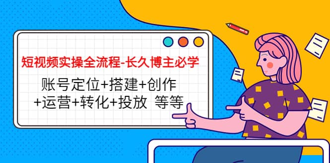 短视频实操全流程-长久博主必学：账号定位+搭建+创作+运营+转化+投放 等等武野创库-网创项目资源站-副业项目-创业项目-搞钱项目武野创库