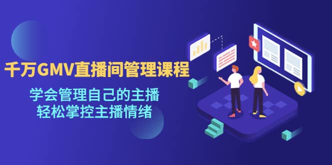 千万GMV直播间的管理课程:学会管理自己的主播,轻松掌控主播情绪网创吧-网创项目资源站-副业项目-创业项目-搞钱项目网创吧
