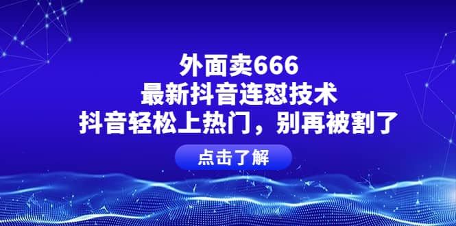 外面卖666的最新抖音连怼技术，抖音轻松上热门，别再被割了武野创库-网创项目资源站-副业项目-创业项目-搞钱项目武野创库