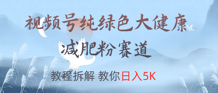 视频号纯绿色大健康粉赛道,教程拆解,教你日入5K武野创库-网创项目资源站-副业项目-创业项目-搞钱项目武野创库