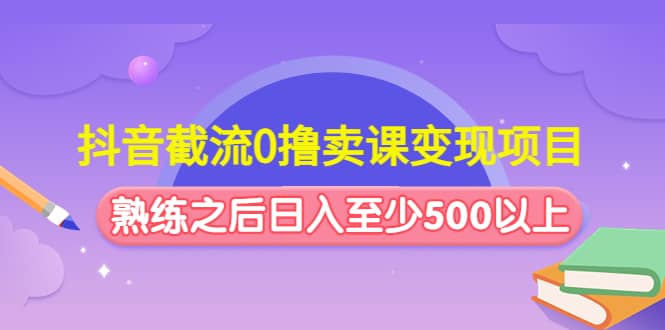 抖音截流0撸卖课变现项目武野创库-网创项目资源站-副业项目-创业项目-搞钱项目武野创库