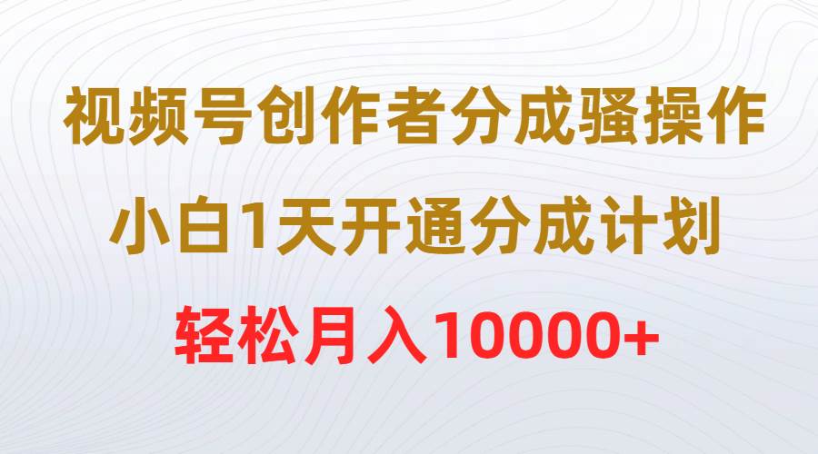 视频号创作者分成骚操作，小白1天开通分成计划，轻松月入10000+武野创库-网创项目资源站-副业项目-创业项目-搞钱项目武野创库