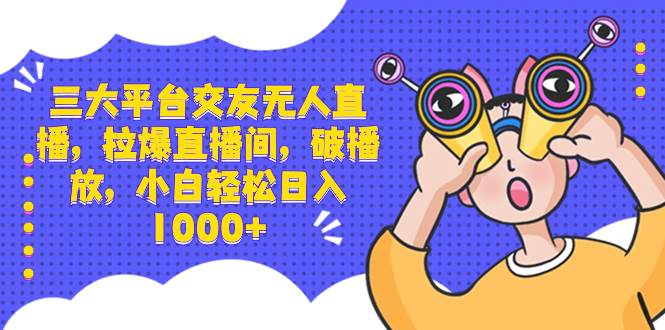 三大平台交友无人直播,拉爆直播间,破播放,小白轻松日入1000+网创吧-网创项目资源站-副业项目-创业项目-搞钱项目武野创库