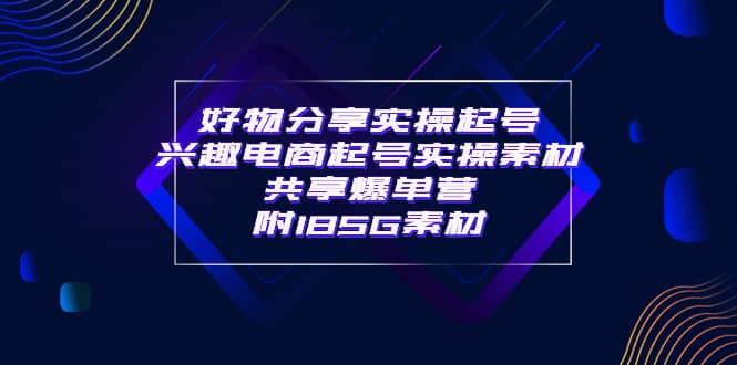 某收费培训·好物分享实操起号 兴趣电商起号实操素材共享爆单营（185G素材)网创吧-网创项目资源站-副业项目-创业项目-搞钱项目武野创库