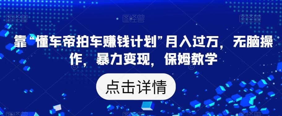 靠“懂车帝拍车赚钱计划”月入过万，无脑操作，暴力变现，保姆教学【揭秘】网创吧-网创项目资源站-副业项目-创业项目-搞钱项目武野创库