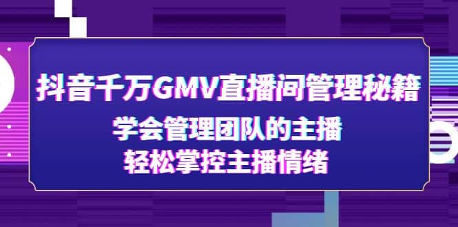 抖音千万GMV直播间管理秘籍：学会管理团队的主播，轻松掌控主播情绪武野创库-网创项目资源站-副业项目-创业项目-搞钱项目武野创库