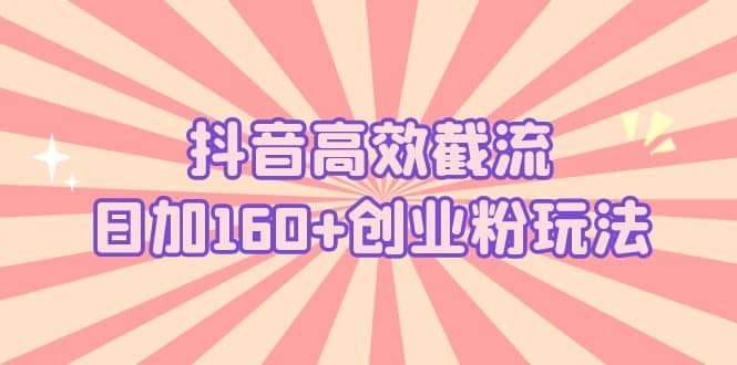 抖音高效截流日加160+创业粉玩法：详细操作实战演示！武野创库-网创项目资源站-副业项目-创业项目-搞钱项目武野创库