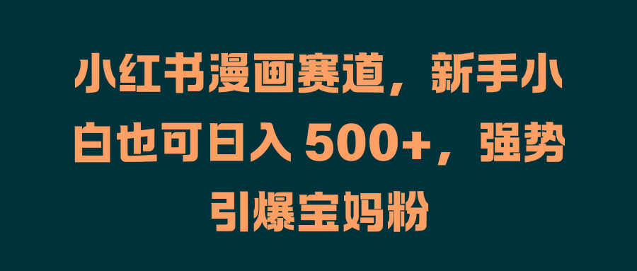 小红书漫画赛道,新手小白也可日入 500+,强势引爆宝妈粉武野创库-网创项目资源站-副业项目-创业项目-搞钱项目武野创库