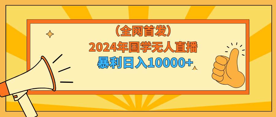 2024年国学无人直播暴力日入10000+小白也可操作武野创库-网创项目资源站-副业项目-创业项目-搞钱项目武野创库