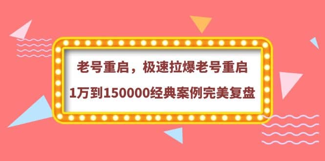 老号重启，极速拉爆老号重启1万到150000经典案例完美复盘武野创库-网创项目资源站-副业项目-创业项目-搞钱项目武野创库