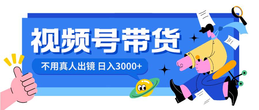 视频号带货，日入3000+，不用真人出镜武野创库-网创项目资源站-副业项目-创业项目-搞钱项目武野创库