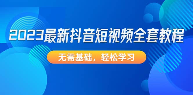 2023最新抖音短视频全套教程,无需基础,轻松学习武野创库-网创项目资源站-副业项目-创业项目-搞钱项目武野创库