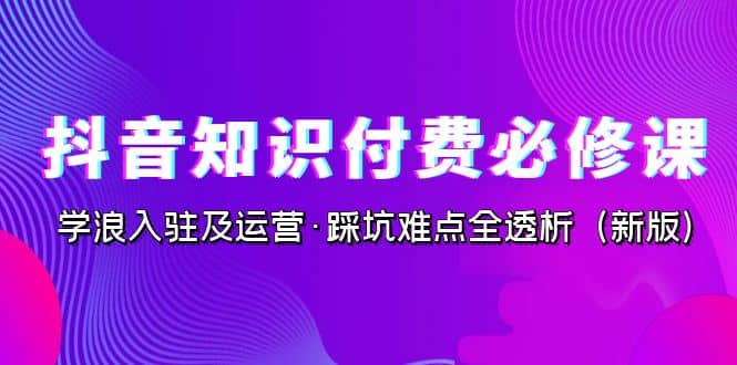 抖音·知识付费·必修课,学浪入驻及运营·踩坑难点全透析(2023新版)网创吧-网创项目资源站-副业项目-创业项目-搞钱项目网创吧