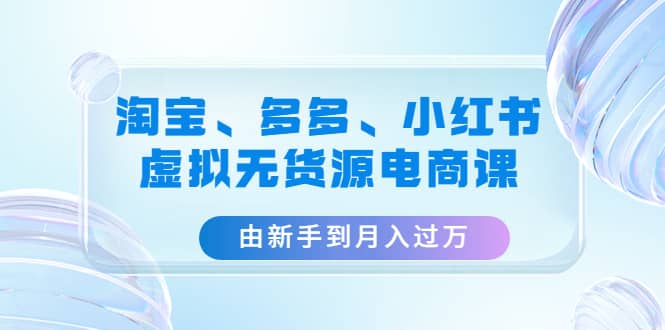 淘宝、多多、小红书-虚拟无货源电商课（3套课程）网创吧-网创项目资源站-副业项目-创业项目-搞钱项目武野创库