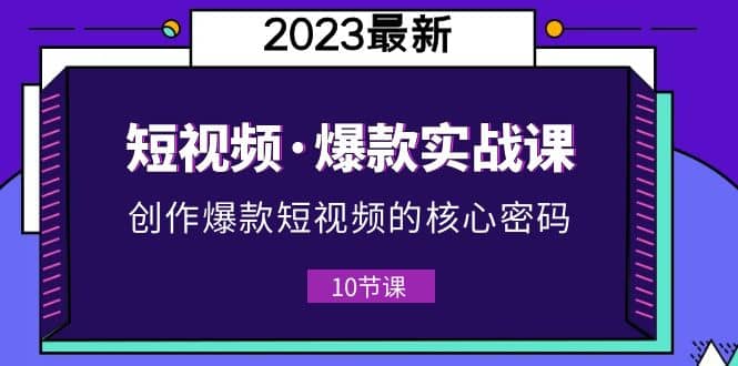 2023短视频·爆款实战课,创作·爆款短视频的核心·密码(10节视频课)网创吧-网创项目资源站-副业项目-创业项目-搞钱项目网创吧