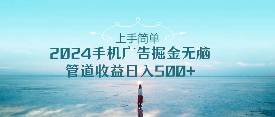 上手简单,2024手机广告掘金无脑,管道收益日入500+网创吧-网创项目资源站-副业项目-创业项目-搞钱项目武野创库
