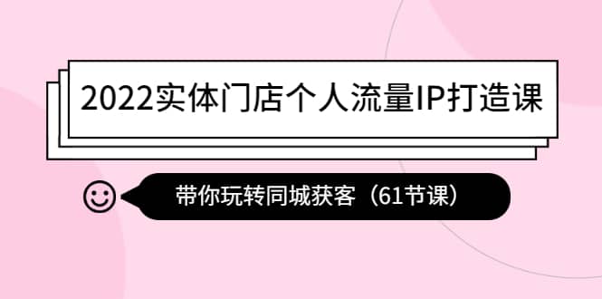2022实体门店个人流量IP打造课:带你玩转同城获客(61节课)网创吧-网创项目资源站-副业项目-创业项目-搞钱项目网创吧