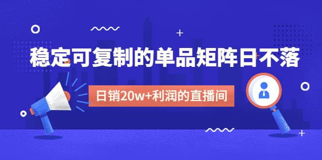 某电商线下课程，稳定可复制的单品矩阵日不落，做一个日销20w+利润的直播间武野创库-网创项目资源站-副业项目-创业项目-搞钱项目武野创库
