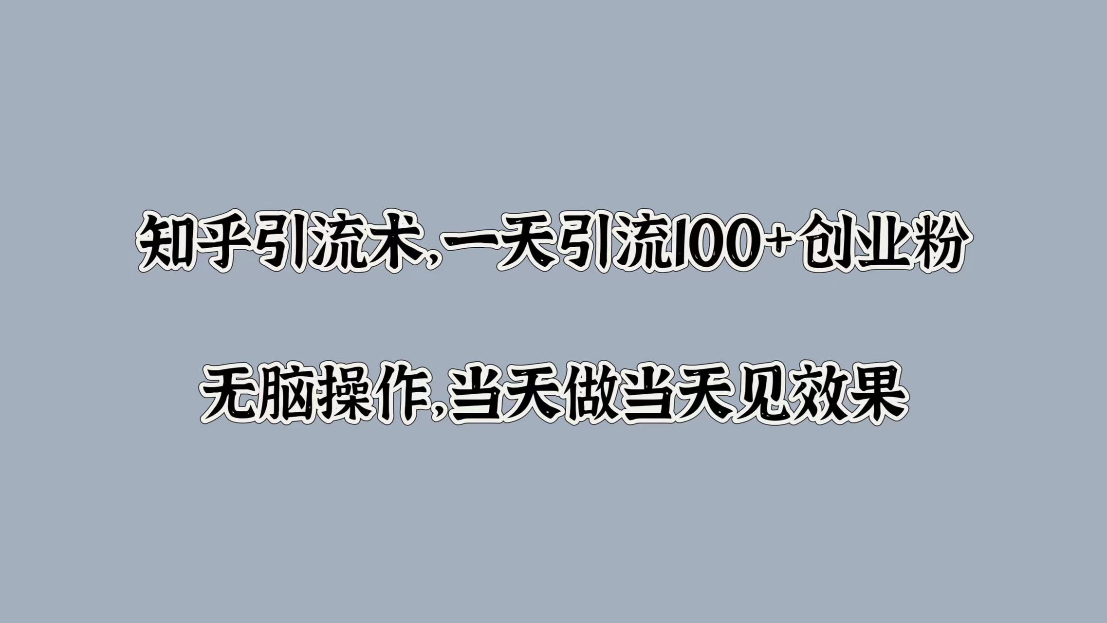 知乎引流术，一天引流100+创业粉，无脑操作，当天做当天见效果武野创库-网创项目资源站-副业项目-创业项目-搞钱项目武野创库