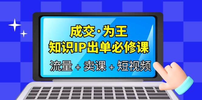 成交·为王,知识·IP出单必修课(流量+卖课+短视频)网创吧-网创项目资源站-副业项目-创业项目-搞钱项目网创吧