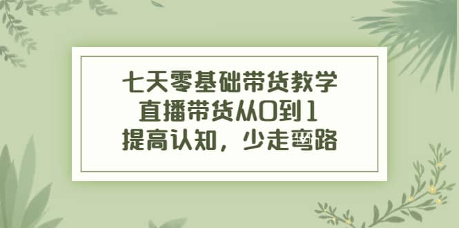 七天零基础带货教学,直播带货从0到1,提高认知,少走弯路网创吧-网创项目资源站-副业项目-创业项目-搞钱项目网创吧