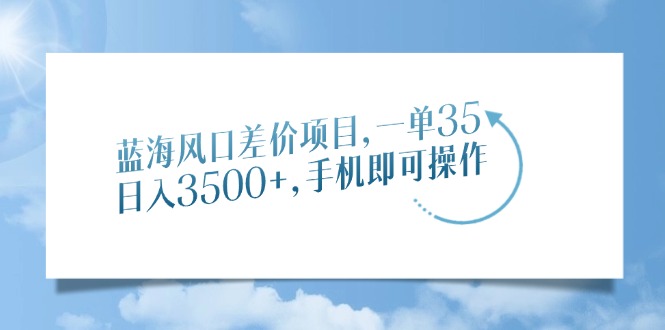 蓝海风口差价项目，一单35，日入3500+，手机即可操作武野创库-网创项目资源站-副业项目-创业项目-搞钱项目武野创库